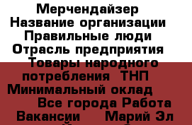 Мерчендайзер › Название организации ­ Правильные люди › Отрасль предприятия ­ Товары народного потребления (ТНП) › Минимальный оклад ­ 26 000 - Все города Работа » Вакансии   . Марий Эл респ.,Йошкар-Ола г.